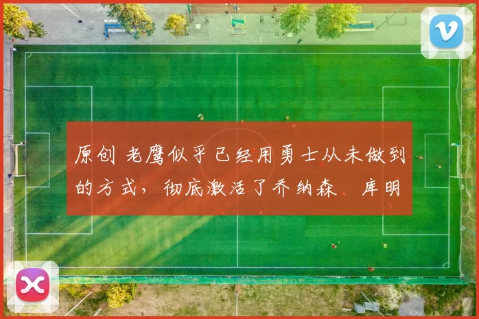 原创 老鹰似乎已经用勇士从未做到的方式，彻底激活了乔纳森・库明加