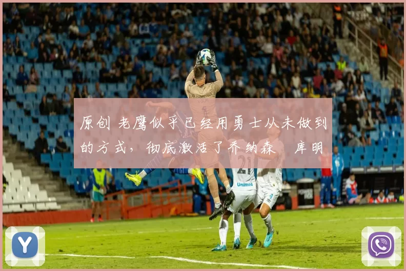 原创 老鹰似乎已经用勇士从未做到的方式,彻底激活了乔纳森・库明加