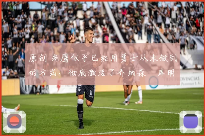 原创 老鹰似乎已经用勇士从未做到的方式，彻底激活了乔纳森・库明加