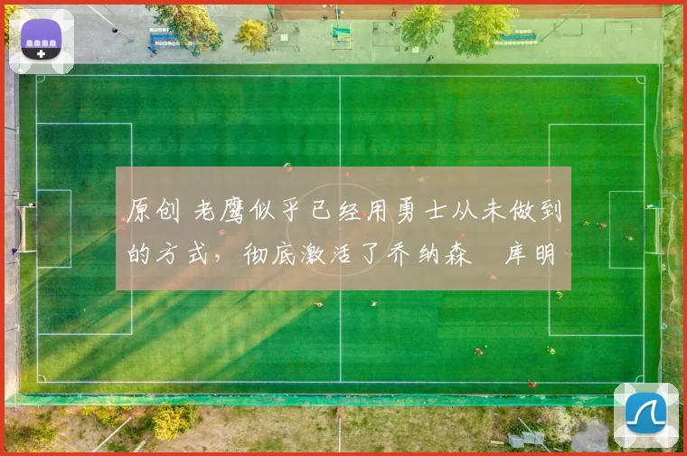 原创 老鹰似乎已经用勇士从未做到的方式,彻底激活了乔纳森・库明加