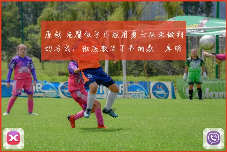 原创 老鹰似乎已经用勇士从未做到的方式，彻底激活了乔纳森・库明加