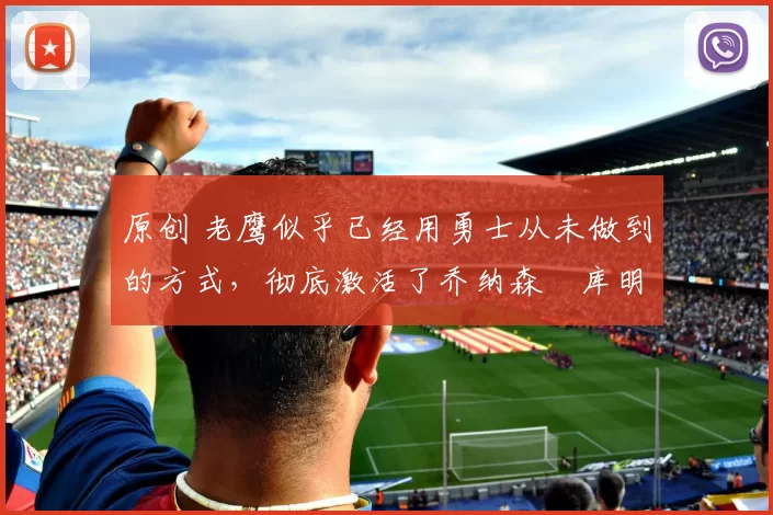 原创 老鹰似乎已经用勇士从未做到的方式,彻底激活了乔纳森・库明加