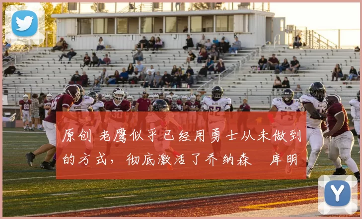 原创 老鹰似乎已经用勇士从未做到的方式，彻底激活了乔纳森・库明加