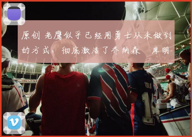 原创 老鹰似乎已经用勇士从未做到的方式，彻底激活了乔纳森・库明加