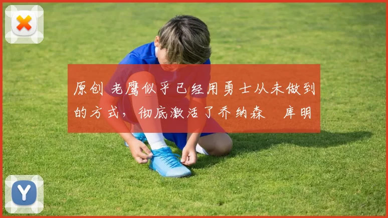 原创 老鹰似乎已经用勇士从未做到的方式，彻底激活了乔纳森・库明加