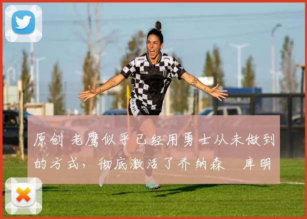 原创 老鹰似乎已经用勇士从未做到的方式，彻底激活了乔纳森・库明加