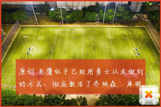 原创 老鹰似乎已经用勇士从未做到的方式，彻底激活了乔纳森・库明加