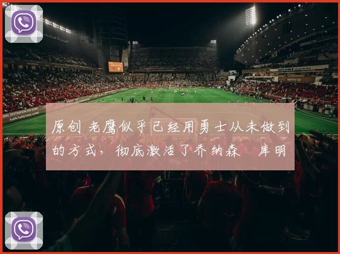 原创 老鹰似乎已经用勇士从未做到的方式,彻底激活了乔纳森・库明加