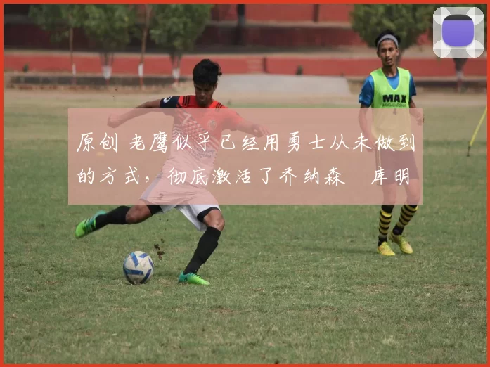 原创 老鹰似乎已经用勇士从未做到的方式,彻底激活了乔纳森・库明加