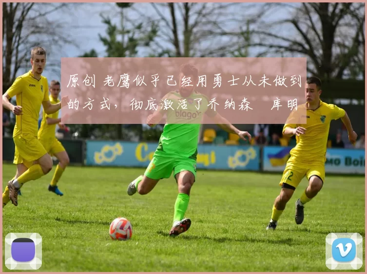 原创 老鹰似乎已经用勇士从未做到的方式，彻底激活了乔纳森・库明加