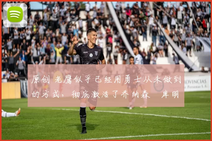 原创 老鹰似乎已经用勇士从未做到的方式，彻底激活了乔纳森・库明加