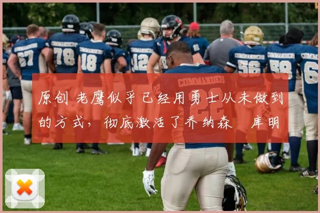 原创 老鹰似乎已经用勇士从未做到的方式，彻底激活了乔纳森・库明加