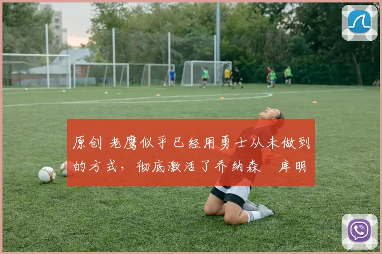 原创 老鹰似乎已经用勇士从未做到的方式,彻底激活了乔纳森・库明加