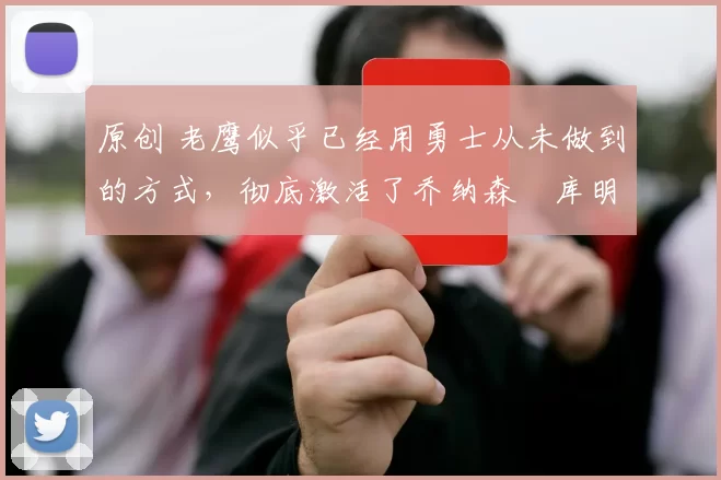 原创 老鹰似乎已经用勇士从未做到的方式，彻底激活了乔纳森・库明加