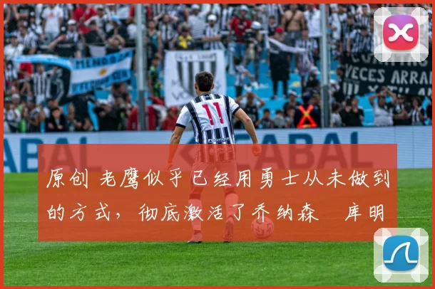 原创 老鹰似乎已经用勇士从未做到的方式,彻底激活了乔纳森・库明加