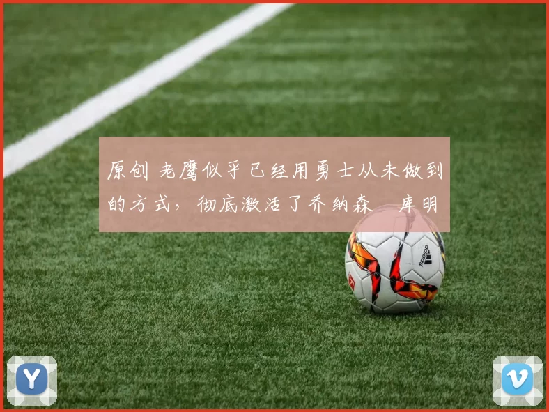 原创 老鹰似乎已经用勇士从未做到的方式,彻底激活了乔纳森・库明加