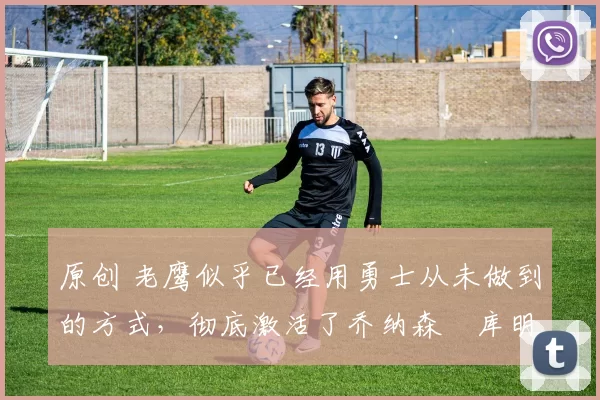 原创 老鹰似乎已经用勇士从未做到的方式,彻底激活了乔纳森・库明加