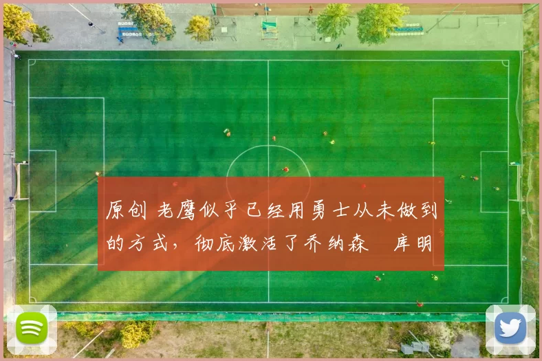 原创 老鹰似乎已经用勇士从未做到的方式，彻底激活了乔纳森・库明加