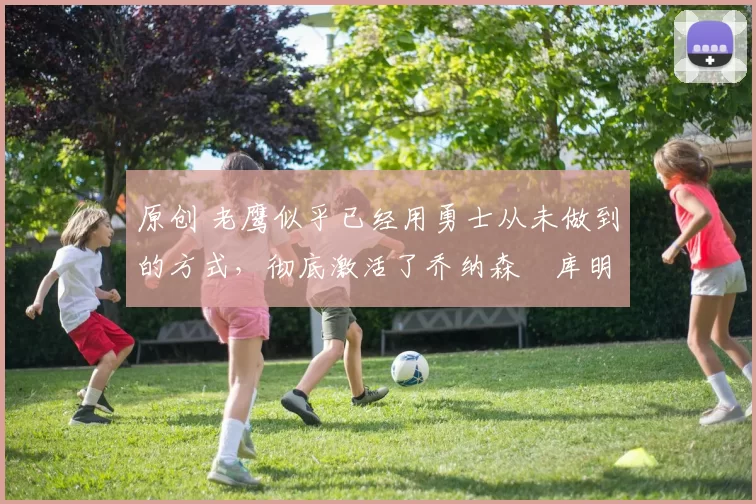 原创 老鹰似乎已经用勇士从未做到的方式,彻底激活了乔纳森・库明加