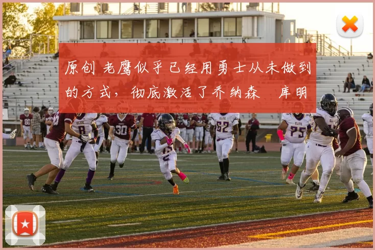 原创 老鹰似乎已经用勇士从未做到的方式，彻底激活了乔纳森・库明加