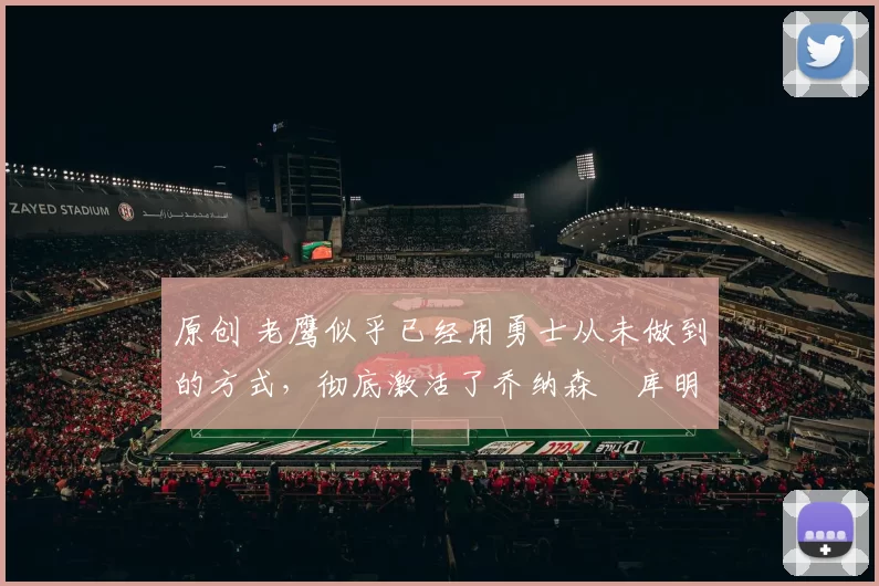 原创 老鹰似乎已经用勇士从未做到的方式，彻底激活了乔纳森・库明加