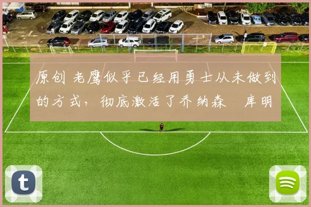 原创 老鹰似乎已经用勇士从未做到的方式,彻底激活了乔纳森・库明加