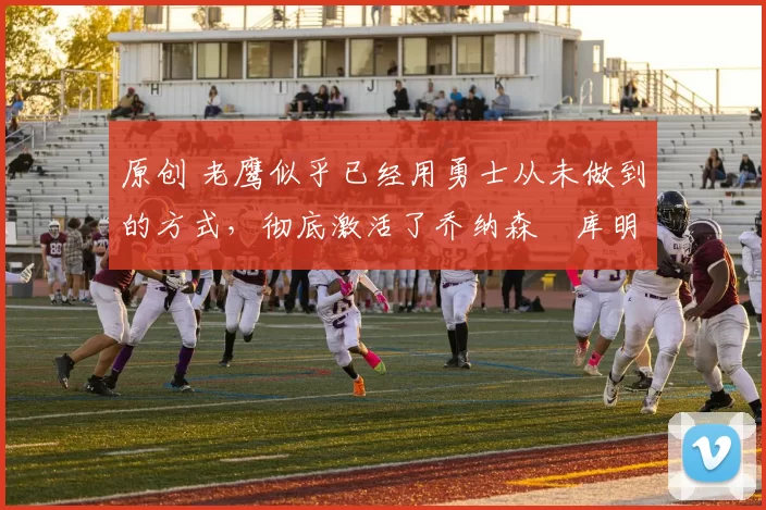 原创 老鹰似乎已经用勇士从未做到的方式,彻底激活了乔纳森・库明加