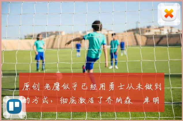 原创 老鹰似乎已经用勇士从未做到的方式，彻底激活了乔纳森・库明加