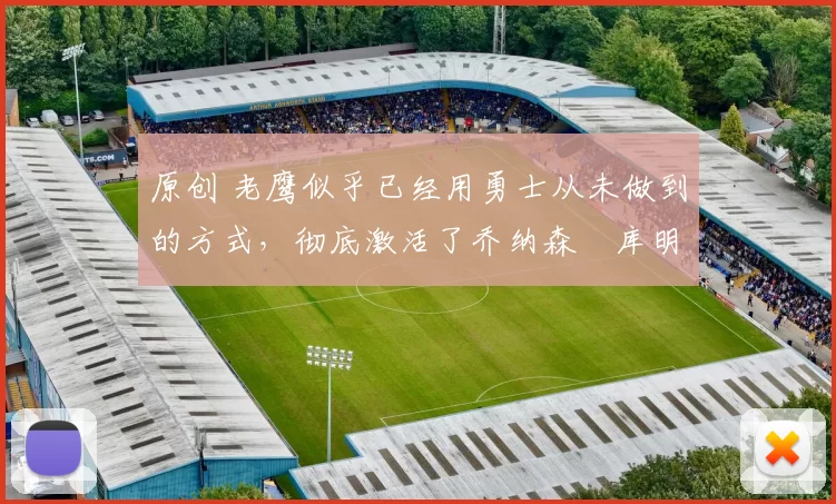 原创 老鹰似乎已经用勇士从未做到的方式，彻底激活了乔纳森・库明加