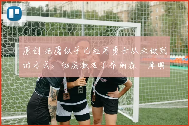 原创 老鹰似乎已经用勇士从未做到的方式,彻底激活了乔纳森・库明加