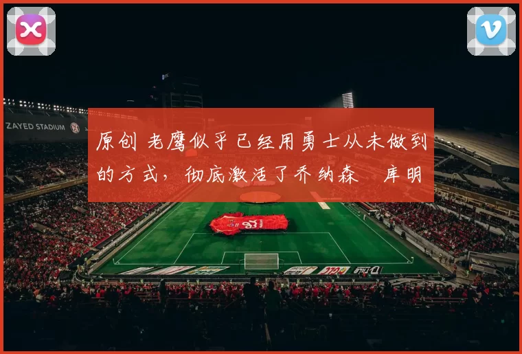 原创 老鹰似乎已经用勇士从未做到的方式，彻底激活了乔纳森・库明加