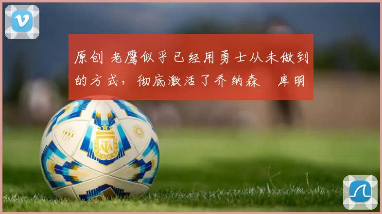 原创 老鹰似乎已经用勇士从未做到的方式,彻底激活了乔纳森・库明加