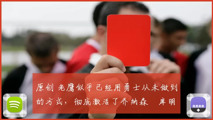 原创 老鹰似乎已经用勇士从未做到的方式，彻底激活了乔纳森・库明加