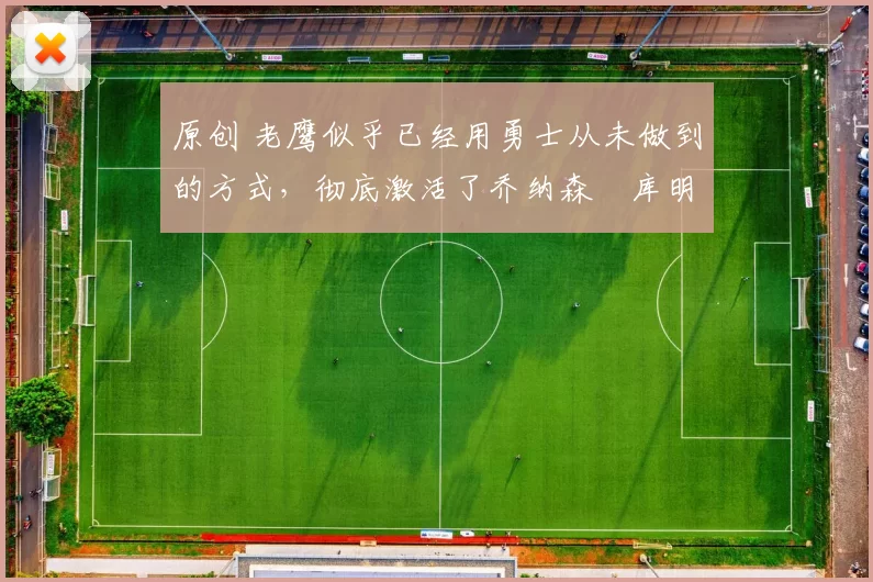 原创 老鹰似乎已经用勇士从未做到的方式，彻底激活了乔纳森・库明加