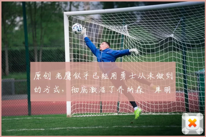 原创 老鹰似乎已经用勇士从未做到的方式,彻底激活了乔纳森・库明加