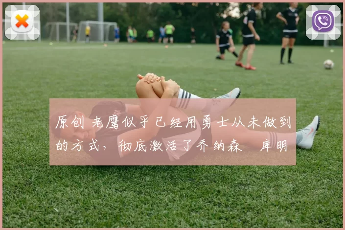 原创 老鹰似乎已经用勇士从未做到的方式，彻底激活了乔纳森・库明加