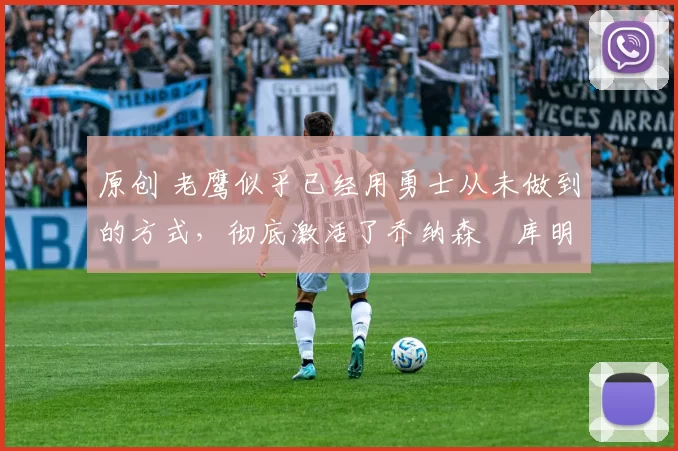 原创 老鹰似乎已经用勇士从未做到的方式，彻底激活了乔纳森・库明加