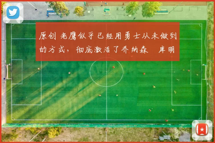 原创 老鹰似乎已经用勇士从未做到的方式，彻底激活了乔纳森・库明加