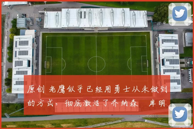 原创 老鹰似乎已经用勇士从未做到的方式，彻底激活了乔纳森・库明加