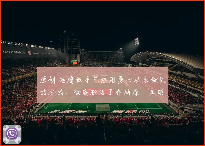 原创 老鹰似乎已经用勇士从未做到的方式，彻底激活了乔纳森・库明加