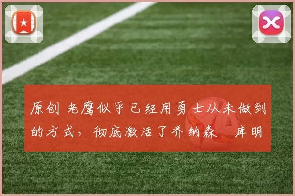 原创 老鹰似乎已经用勇士从未做到的方式，彻底激活了乔纳森・库明加