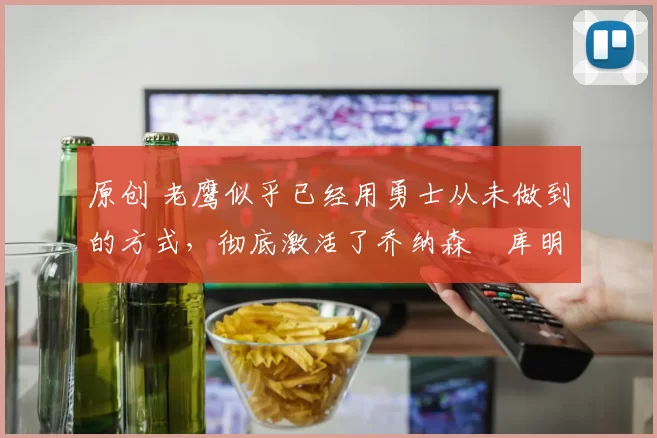原创 老鹰似乎已经用勇士从未做到的方式，彻底激活了乔纳森・库明加