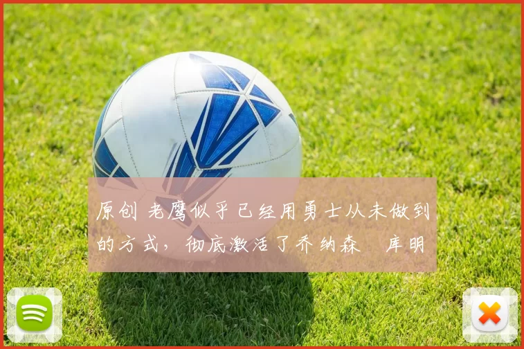 原创 老鹰似乎已经用勇士从未做到的方式,彻底激活了乔纳森・库明加