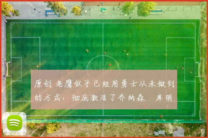 原创 老鹰似乎已经用勇士从未做到的方式,彻底激活了乔纳森・库明加