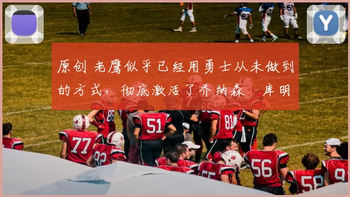 原创 老鹰似乎已经用勇士从未做到的方式，彻底激活了乔纳森・库明加