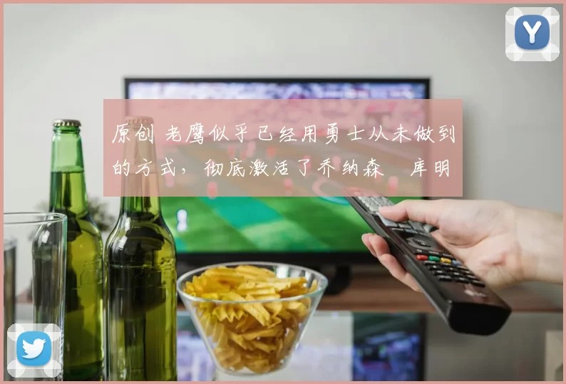 原创 老鹰似乎已经用勇士从未做到的方式,彻底激活了乔纳森・库明加