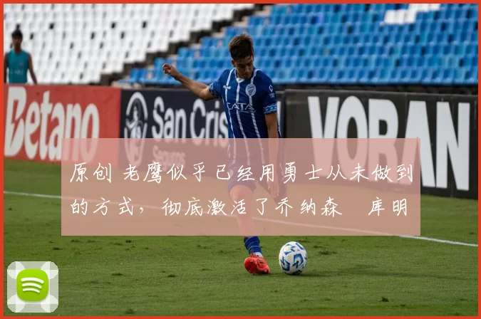 原创 老鹰似乎已经用勇士从未做到的方式，彻底激活了乔纳森・库明加