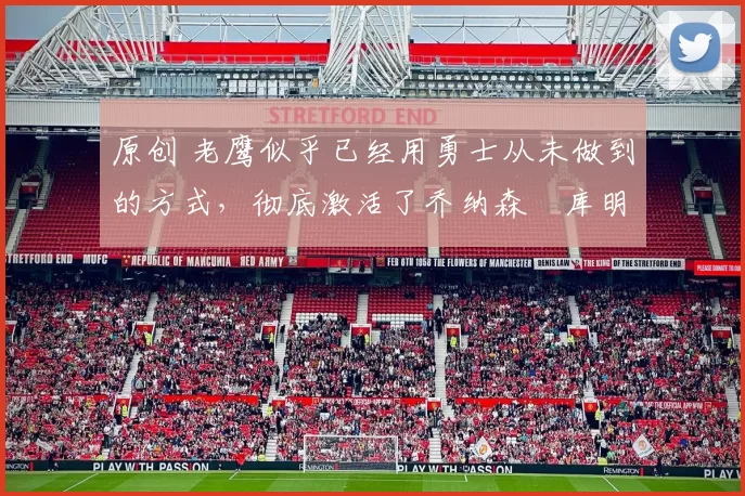 原创 老鹰似乎已经用勇士从未做到的方式，彻底激活了乔纳森・库明加