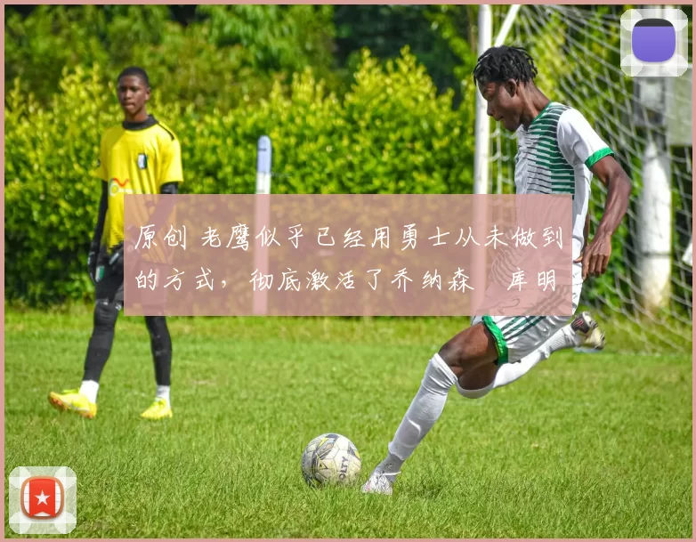 原创 老鹰似乎已经用勇士从未做到的方式，彻底激活了乔纳森・库明加