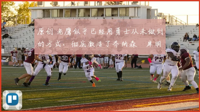 原创 老鹰似乎已经用勇士从未做到的方式,彻底激活了乔纳森・库明加